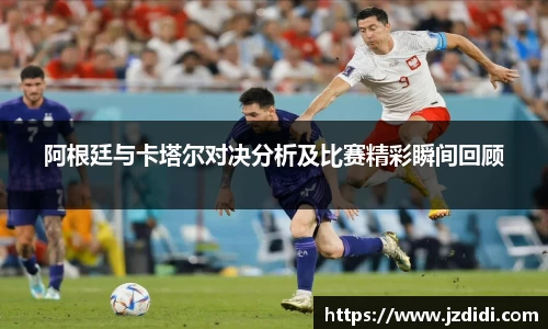 阿根廷与卡塔尔对决分析及比赛精彩瞬间回顾