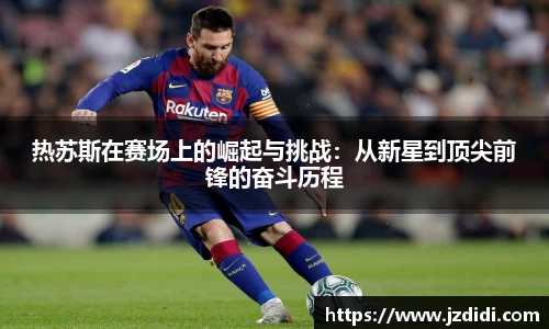 热苏斯在赛场上的崛起与挑战：从新星到顶尖前锋的奋斗历程